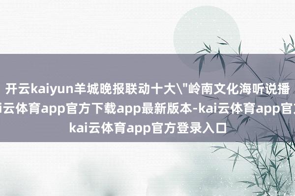 开云kaiyun羊城晚报联动十大