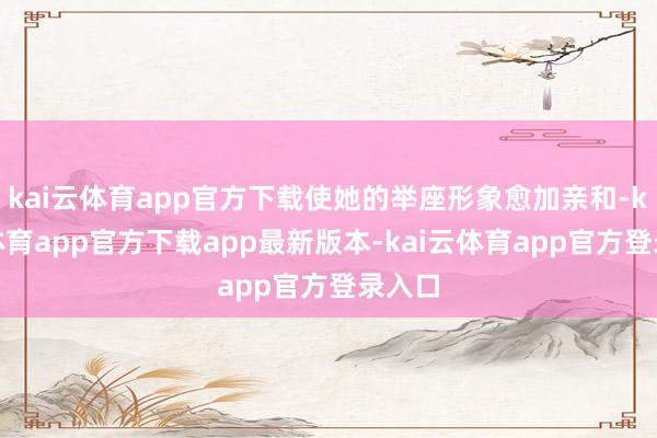 kai云体育app官方下载使她的举座形象愈加亲和-kai云体育app官方下载app最新版本-kai云体育app官方登录入口