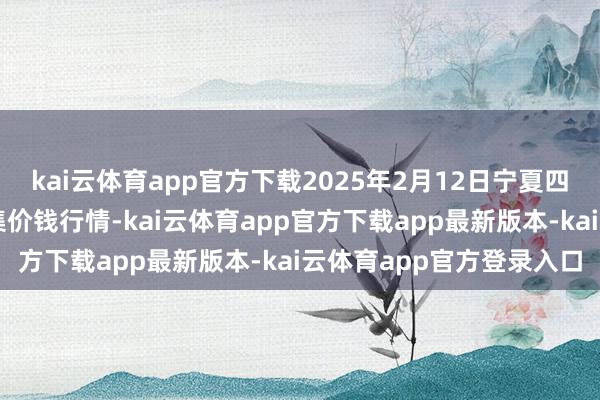 kai云体育app官方下载2025年2月12日宁夏四季鲜农居品轮廓批发市集价钱行情-kai云体育app官方下载app最新版本-kai云体育app官方登录入口