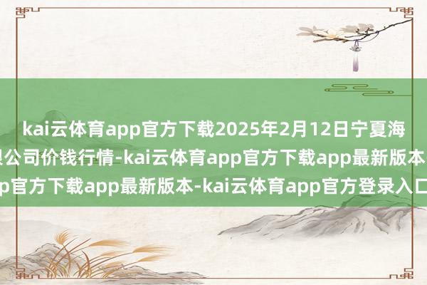 kai云体育app官方下载2025年2月12日宁夏海吉星海外农家具物流有限公司价钱行情-kai云体育app官方下载app最新版本-kai云体育app官方登录入口