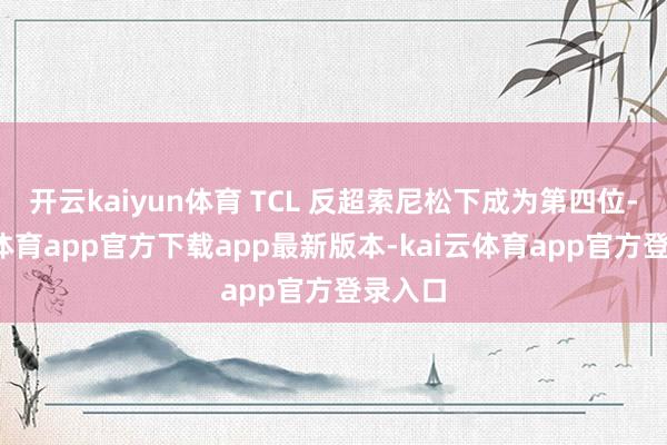 开云kaiyun体育 TCL 反超索尼松下成为第四位-kai云体育app官方下载app最新版本-kai云体育app官方登录入口