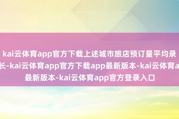 kai云体育app官方下载上述城市旅店预订量平均录得同比双位数增长-kai云体育app官方下载app最新版本-kai云体育app官方登录入口