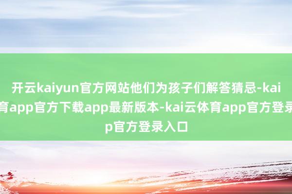 开云kaiyun官方网站他们为孩子们解答猜忌-kai云体育app官方下载app最新版本-kai云体育app官方登录入口