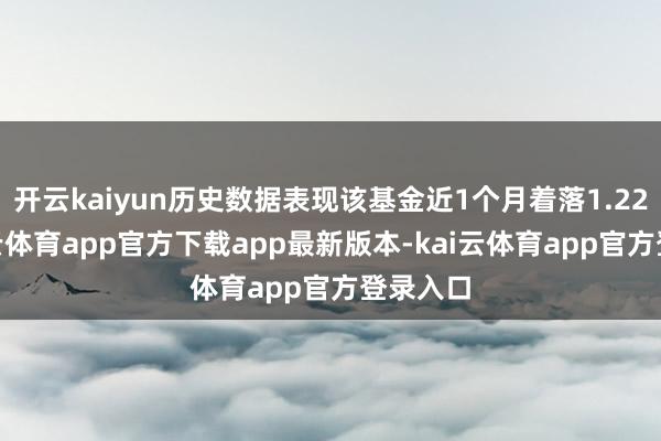 开云kaiyun历史数据表现该基金近1个月着落1.22%-kai云体育app官方下载app最新版本-kai云体育app官方登录入口