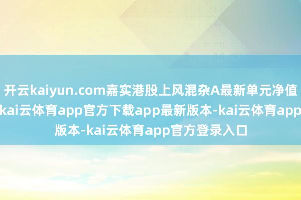 开云kaiyun.com嘉实港股上风混杂A最新单元净值为0.9305元-kai云体育app官方下载app最新版本-kai云体育app官方登录入口