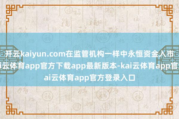 开云kaiyun.com在监管机构一样中永恒资金入市布景下-kai云体育app官方下载app最新版本-kai云体育app官方登录入口