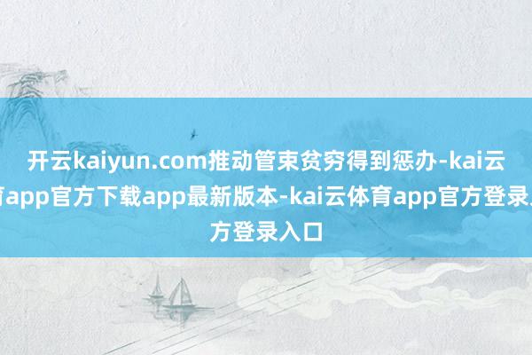 开云kaiyun.com推动管束贫穷得到惩办-kai云体育app官方下载app最新版本-kai云体育app官方登录入口