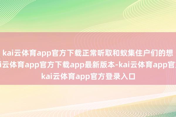 kai云体育app官方下载正常听取和蚁集住户们的想法建议-kai云体育app官方下载app最新版本-kai云体育app官方登录入口