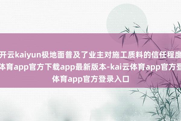 开云kaiyun极地面普及了业主对施工质料的信任程度-kai云体育app官方下载app最新版本-kai云体育app官方登录入口