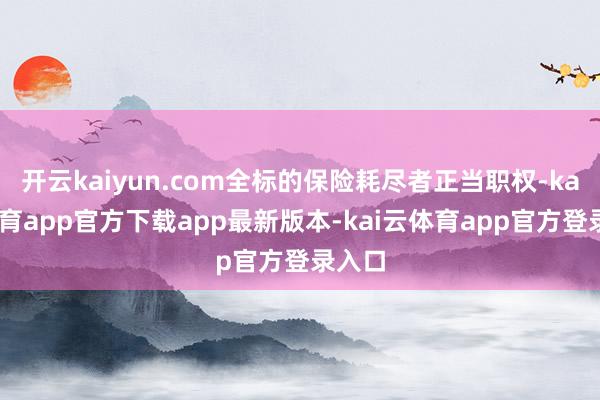 开云kaiyun.com全标的保险耗尽者正当职权-kai云体育app官方下载app最新版本-kai云体育app官方登录入口