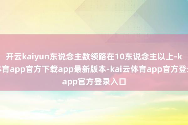 开云kaiyun东说念主数领路在10东说念主以上-kai云体育app官方下载app最新版本-kai云体育app官方登录入口
