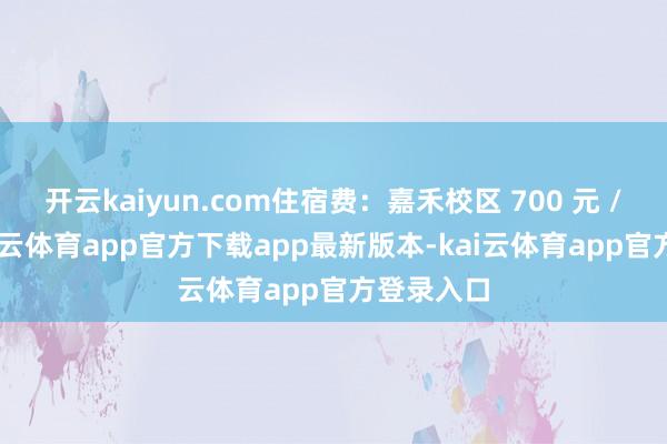 开云kaiyun.com住宿费：嘉禾校区 700 元 / 学年-kai云体育app官方下载app最新版本-kai云体育app官方登录入口