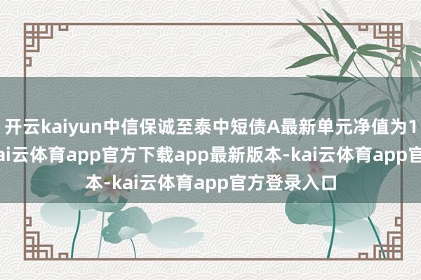开云kaiyun中信保诚至泰中短债A最新单元净值为1.2304元-kai云体育app官方下载app最新版本-kai云体育app官方登录入口