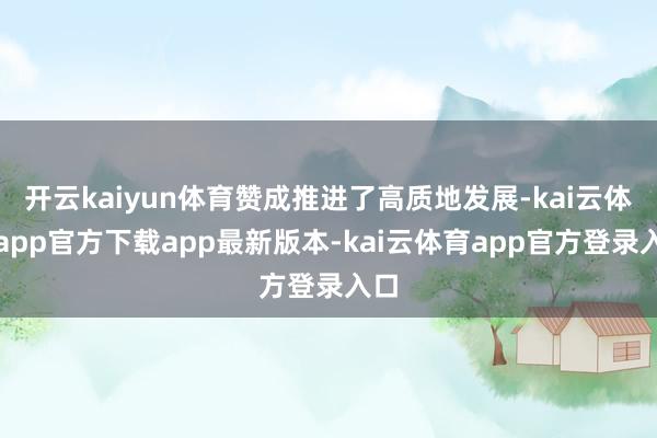 开云kaiyun体育赞成推进了高质地发展-kai云体育app官方下载app最新版本-kai云体育app官方登录入口