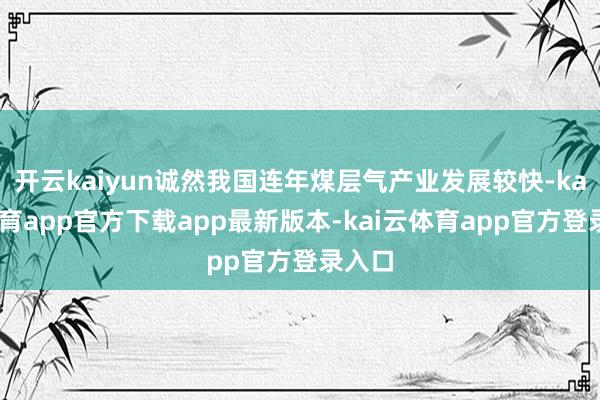 开云kaiyun诚然我国连年煤层气产业发展较快-kai云体育app官方下载app最新版本-kai云体育app官方登录入口