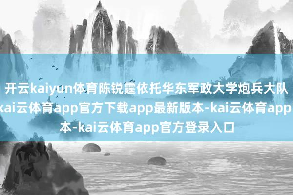 开云kaiyun体育陈锐霆依托华东军政大学炮兵大队的教学资源-kai云体育app官方下载app最新版本-kai云体育app官方登录入口