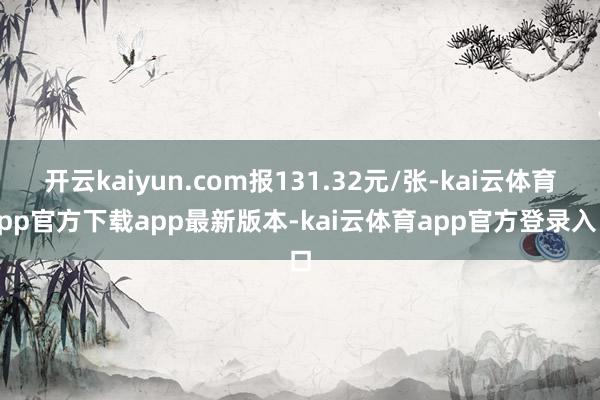 开云kaiyun.com报131.32元/张-kai云体育app官方下载app最新版本-kai云体育app官方登录入口