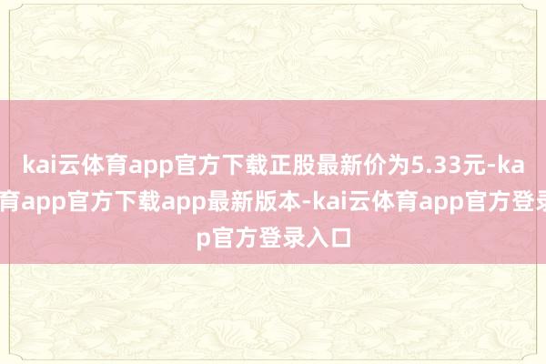 kai云体育app官方下载正股最新价为5.33元-kai云体育app官方下载app最新版本-kai云体育app官方登录入口