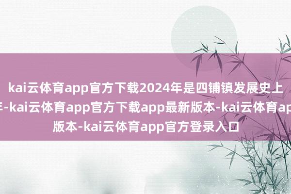 kai云体育app官方下载2024年是四铺镇发展史上极不寻常的一年-kai云体育app官方下载app最新版本-kai云体育app官方登录入口