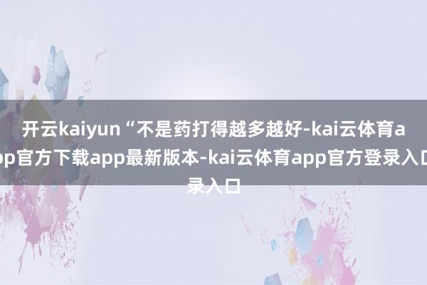 开云kaiyun“不是药打得越多越好-kai云体育app官方下载app最新版本-kai云体育app官方登录入口