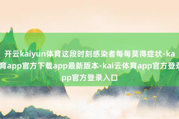 开云kaiyun体育这段时刻感染者每每莫得症状-kai云体育app官方下载app最新版本-kai云体育app官方登录入口