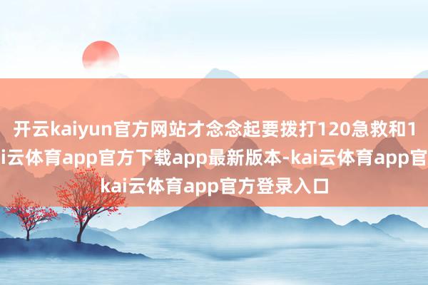 开云kaiyun官方网站才念念起要拨打120急救和110报警-kai云体育app官方下载app最新版本-kai云体育app官方登录入口