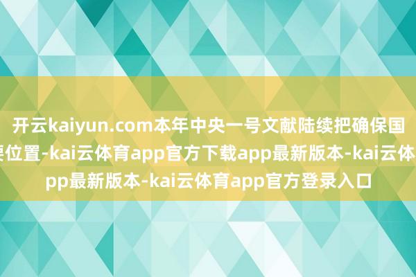 开云kaiyun.com本年中央一号文献陆续把确保国度食粮安全摆在重要位置-kai云体育app官方下载app最新版本-kai云体育app官方登录入口