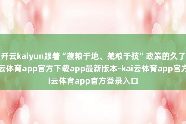 开云kaiyun跟着“藏粮于地、藏粮于技”政策的久了实施-kai云体育app官方下载app最新版本-kai云体育app官方登录入口