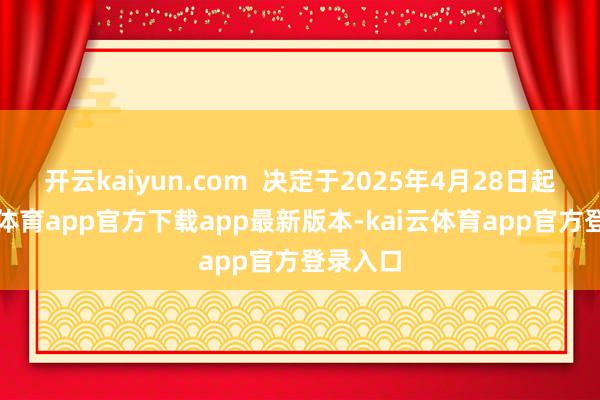 开云kaiyun.com  决定于2025年4月28日起-kai云体育app官方下载app最新版本-kai云体育app官方登录入口