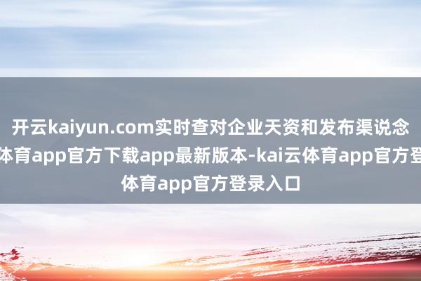 开云kaiyun.com实时查对企业天资和发布渠说念-kai云体育app官方下载app最新版本-kai云体育app官方登录入口