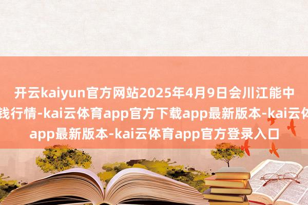 开云kaiyun官方网站2025年4月9日会川江能中药材空洞营业商场价钱行情-kai云体育app官方下载app最新版本-kai云体育app官方登录入口