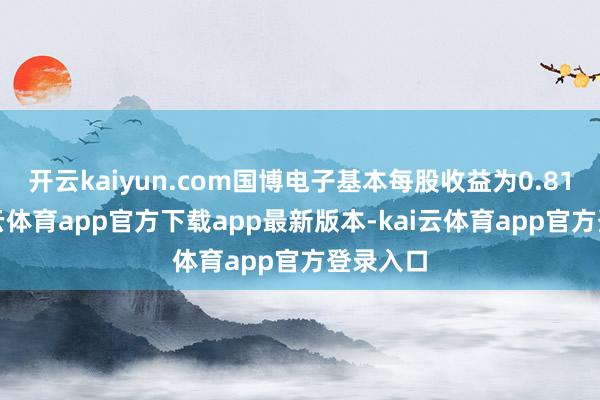 开云kaiyun.com国博电子基本每股收益为0.81元-kai云体育app官方下载app最新版本-kai云体育app官方登录入口