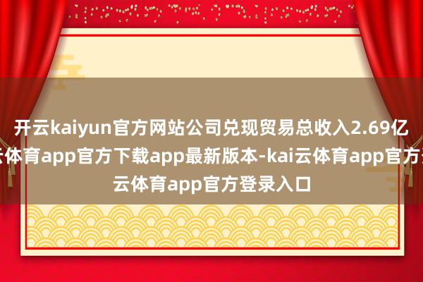 开云kaiyun官方网站公司兑现贸易总收入2.69亿元-kai云体育app官方下载app最新版本-kai云体育app官方登录入口