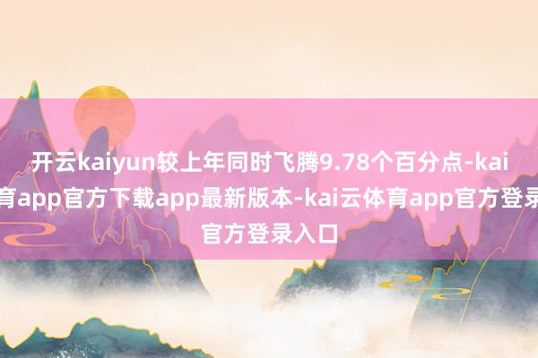 开云kaiyun较上年同时飞腾9.78个百分点-kai云体育app官方下载app最新版本-kai云体育app官方登录入口