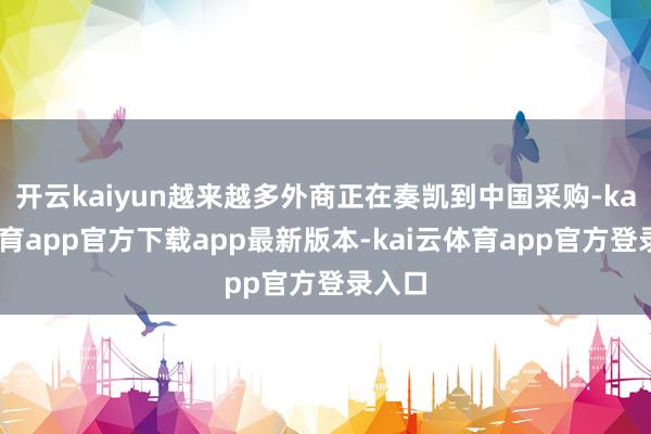 开云kaiyun越来越多外商正在奏凯到中国采购-kai云体育app官方下载app最新版本-kai云体育app官方登录入口