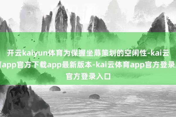 开云kaiyun体育为保握坐蓐策划的空闲性-kai云体育app官方下载app最新版本-kai云体育app官方登录入口