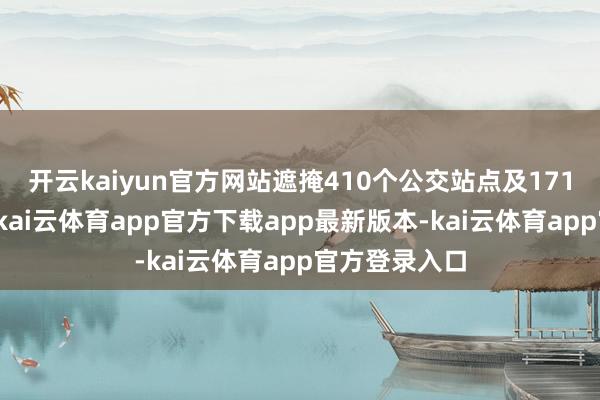 开云kaiyun官方网站遮掩410个公交站点及171条公交清亮-kai云体育app官方下载app最新版本-kai云体育app官方登录入口