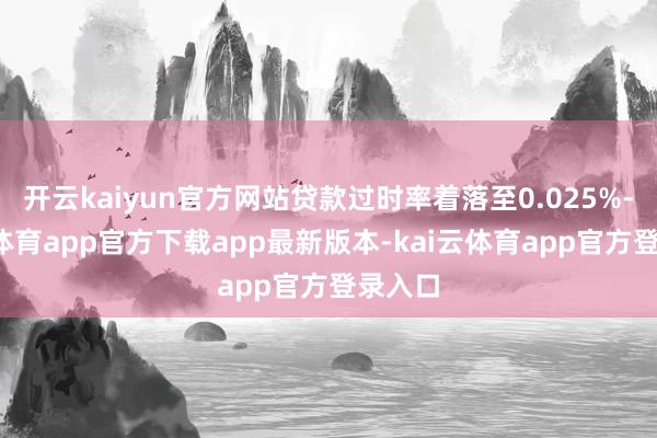 开云kaiyun官方网站贷款过时率着落至0.025%-kai云体育app官方下载app最新版本-kai云体育app官方登录入口