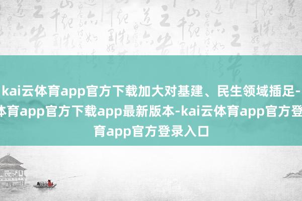 kai云体育app官方下载加大对基建、民生领域插足-kai云体育app官方下载app最新版本-kai云体育app官方登录入口