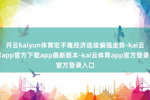开云kaiyun体育宏不雅经济连续偏强走势-kai云体育app官方下载app最新版本-kai云体育app官方登录入口