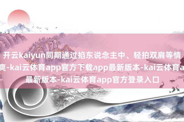开云kaiyun同期通过掐东说念主中、轻拍双肩等情势保捏其意志清爽-kai云体育app官方下载app最新版本-kai云体育app官方登录入口