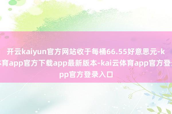 开云kaiyun官方网站收于每桶66.55好意思元-kai云体育app官方下载app最新版本-kai云体育app官方登录入口