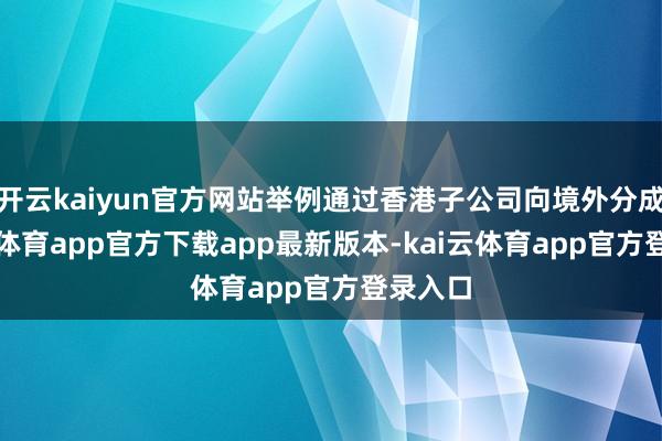 开云kaiyun官方网站举例通过香港子公司向境外分成-kai云体育app官方下载app最新版本-kai云体育app官方登录入口