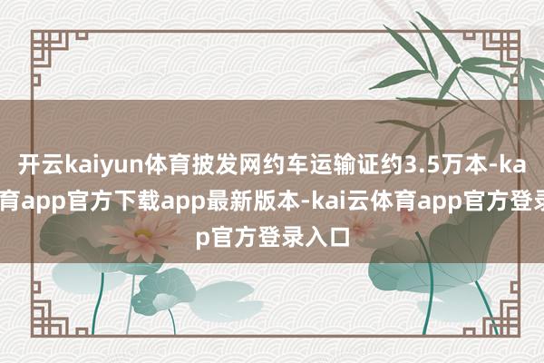 开云kaiyun体育披发网约车运输证约3.5万本-kai云体育app官方下载app最新版本-kai云体育app官方登录入口