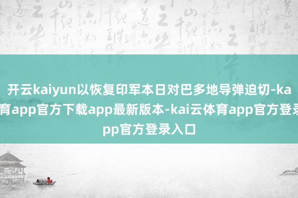 开云kaiyun以恢复印军本日对巴多地导弹迫切-kai云体育app官方下载app最新版本-kai云体育app官方登录入口
