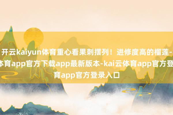 开云kaiyun体育重心看果刺摆列！进修度高的榴莲-kai云体育app官方下载app最新版本-kai云体育app官方登录入口