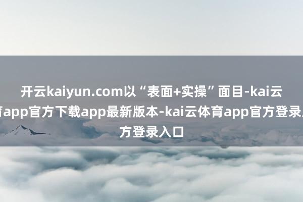 开云kaiyun.com以“表面+实操”面目-kai云体育app官方下载app最新版本-kai云体育app官方登录入口