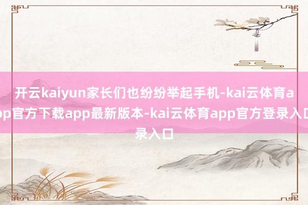 开云kaiyun家长们也纷纷举起手机-kai云体育app官方下载app最新版本-kai云体育app官方登录入口