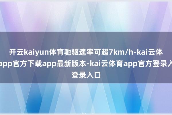 开云kaiyun体育驰驱速率可超7km/h-kai云体育app官方下载app最新版本-kai云体育app官方登录入口