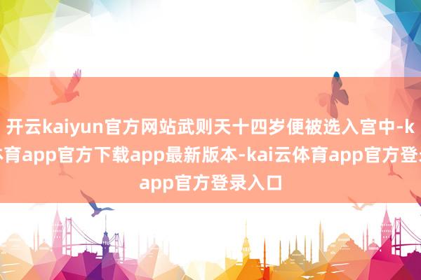 开云kaiyun官方网站武则天十四岁便被选入宫中-kai云体育app官方下载app最新版本-kai云体育app官方登录入口